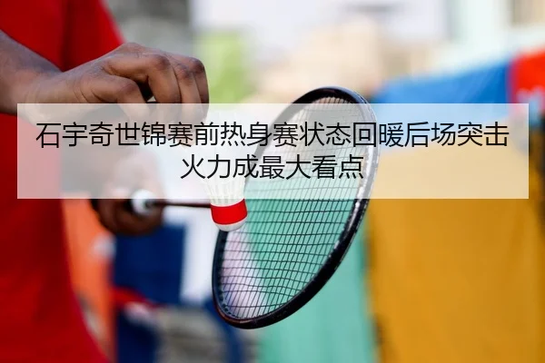石宇奇世锦赛前热身赛状态回暖后场突击火力成最大看点