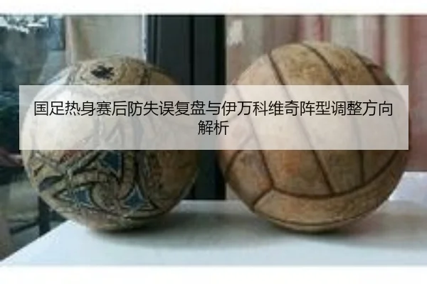 国足热身赛后防失误复盘与伊万科维奇阵型调整方向解析