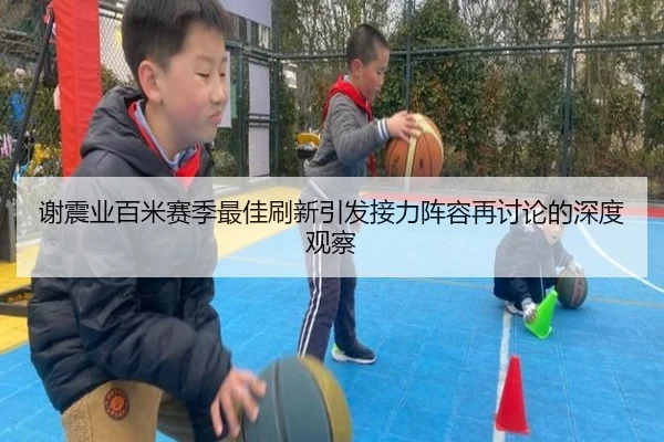 谢震业百米赛季最佳刷新引发接力阵容再讨论的深度观察
